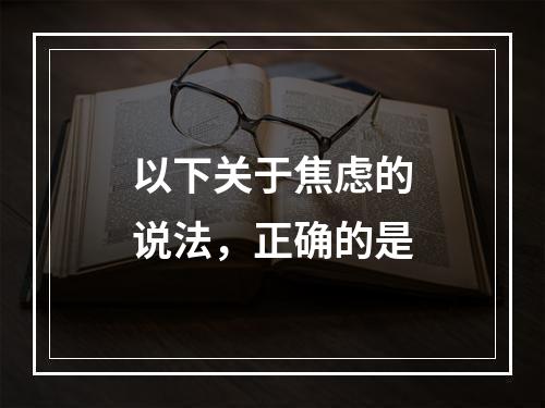 以下关于焦虑的说法，正确的是