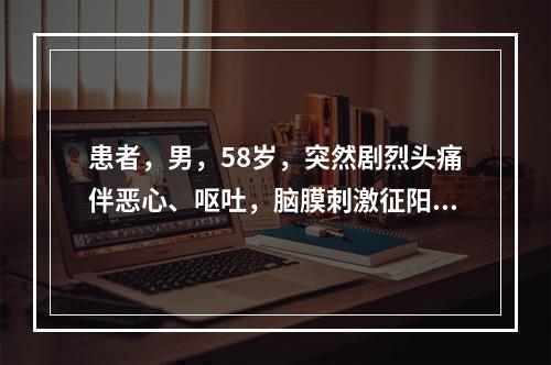 患者，男，58岁，突然剧烈头痛伴恶心、呕吐，脑膜刺激征阳性，