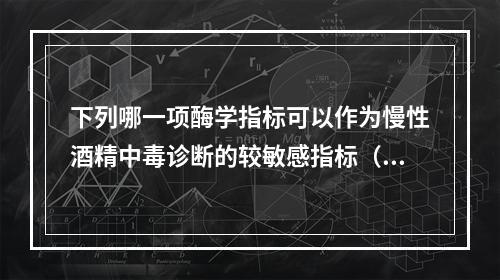 下列哪一项酶学指标可以作为慢性酒精中毒诊断的较敏感指标（）