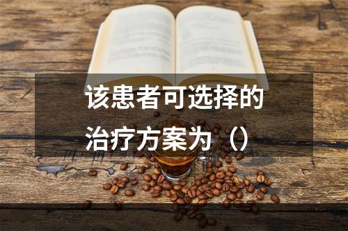 该患者可选择的治疗方案为（）