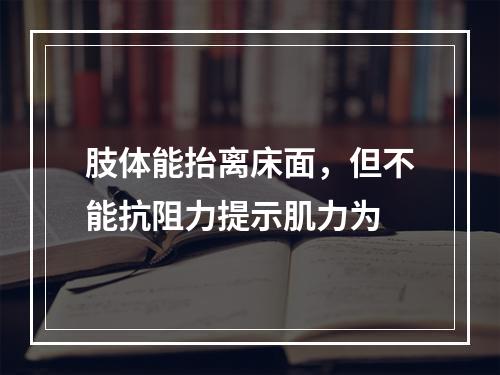 肢体能抬离床面，但不能抗阻力提示肌力为