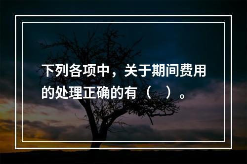 下列各项中，关于期间费用的处理正确的有（　）。