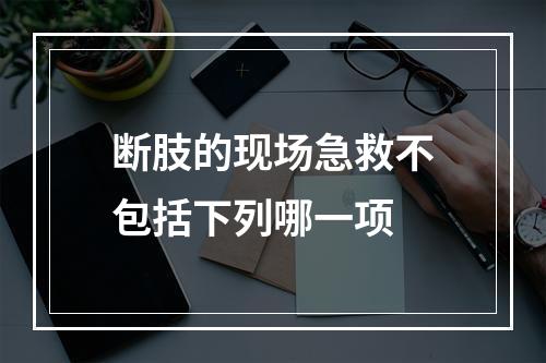 断肢的现场急救不包括下列哪一项