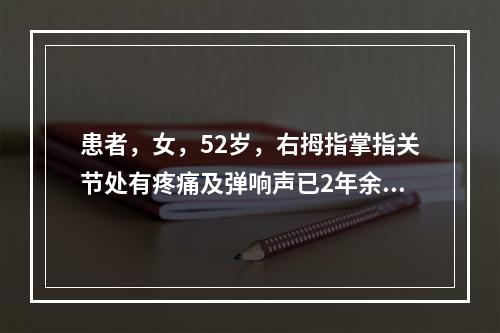 患者，女，52岁，右拇指掌指关节处有疼痛及弹响声已2年余。检