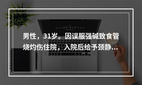 男性，31岁。因误服强碱致食管烧灼伤住院，入院后给予颈静脉插