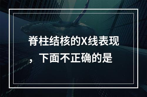 脊柱结核的X线表现，下面不正确的是