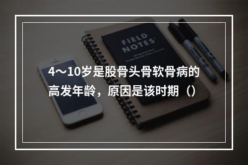 4～10岁是股骨头骨软骨病的高发年龄，原因是该时期（）