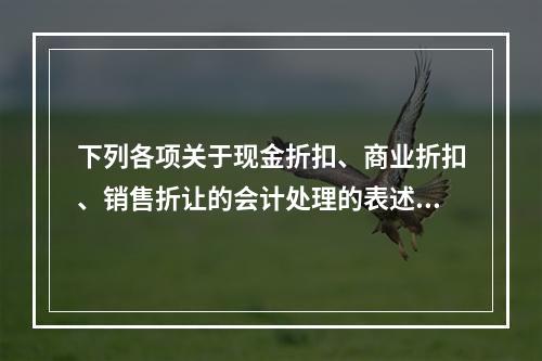 下列各项关于现金折扣、商业折扣、销售折让的会计处理的表述中，