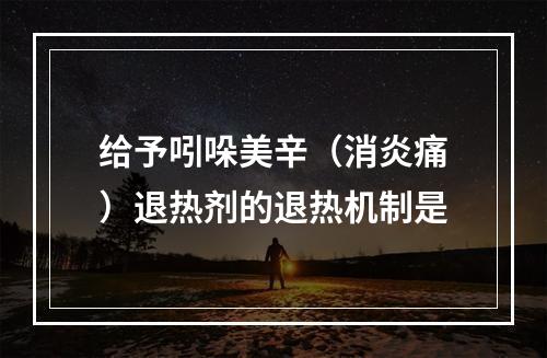 给予吲哚美辛（消炎痛）退热剂的退热机制是