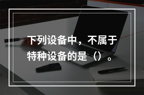 下列设备中，不属于特种设备的是（）。