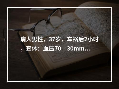 病人男性，37岁，车祸后2小时，查体：血压70／30mmHg