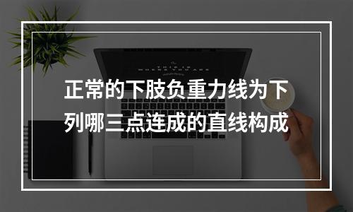 正常的下肢负重力线为下列哪三点连成的直线构成