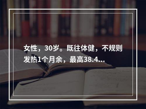 女性，30岁。既往体健，不规则发热1个月余，最高38.4℃，