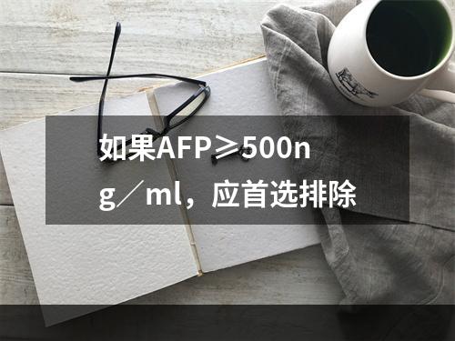 如果AFP≥500ng／ml，应首选排除