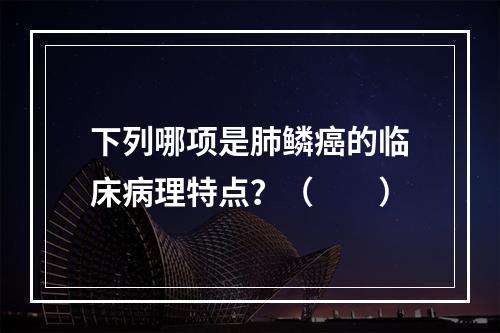 下列哪项是肺鳞癌的临床病理特点？（　　）