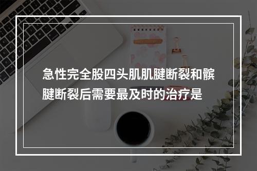 急性完全股四头肌肌腱断裂和髌腱断裂后需要最及时的治疗是