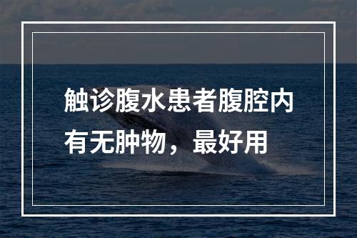 触诊腹水患者腹腔内有无肿物，最好用