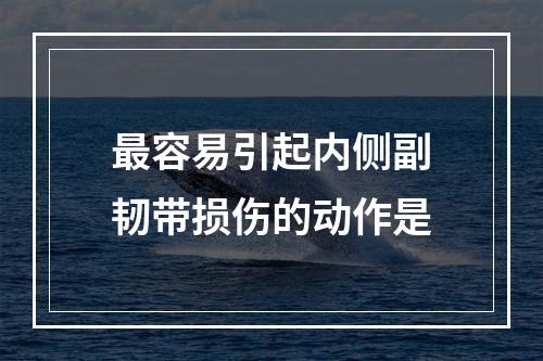 最容易引起内侧副韧带损伤的动作是