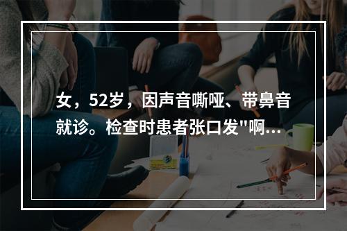 女，52岁，因声音嘶哑、带鼻音就诊。检查时患者张口发