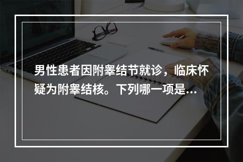 男性患者因附睾结节就诊，临床怀疑为附睾结核。下列哪一项是临床