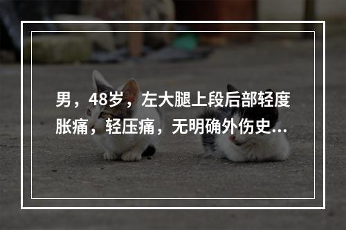 男，48岁，左大腿上段后部轻度胀痛，轻压痛，无明确外伤史，请