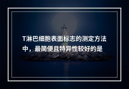 T淋巴细胞表面标志的测定方法中，最简便且特异性较好的是