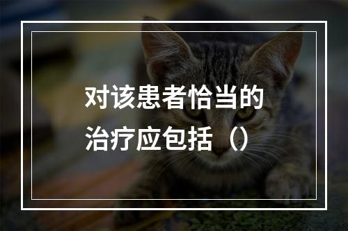 对该患者恰当的治疗应包括（）