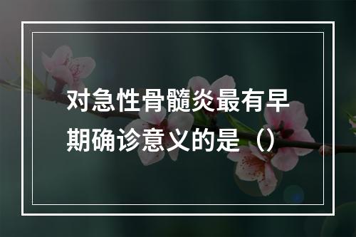 对急性骨髓炎最有早期确诊意义的是（）