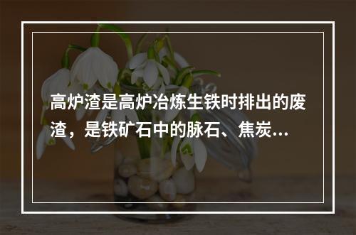 高炉渣是高炉冶炼生铁时排出的废渣，是铁矿石中的脉石、焦炭及喷