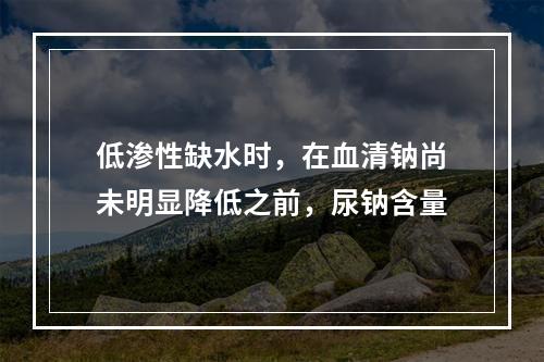 低渗性缺水时，在血清钠尚未明显降低之前，尿钠含量