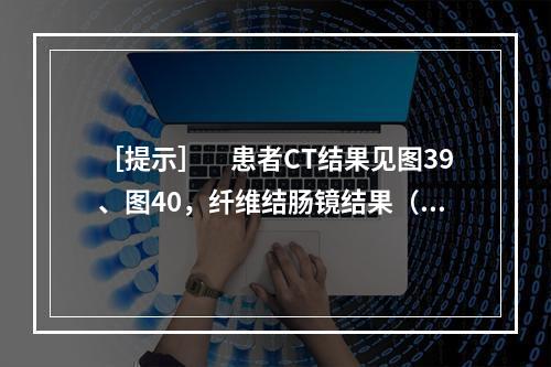 ［提示］　患者CT结果见图39、图40，纤维结肠镜结果（见图