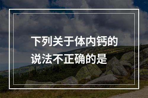 下列关于体内钙的说法不正确的是