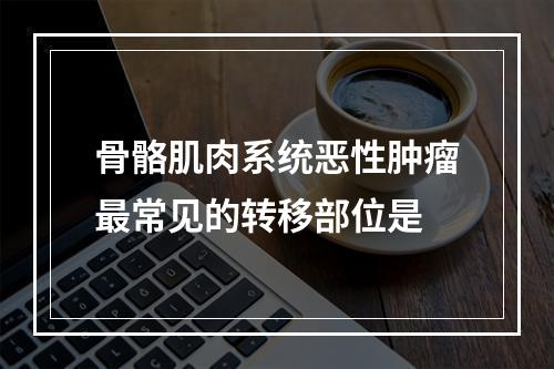 骨骼肌肉系统恶性肿瘤最常见的转移部位是