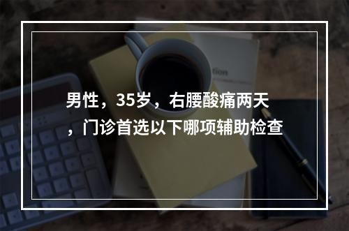 男性，35岁，右腰酸痛两天，门诊首选以下哪项辅助检查