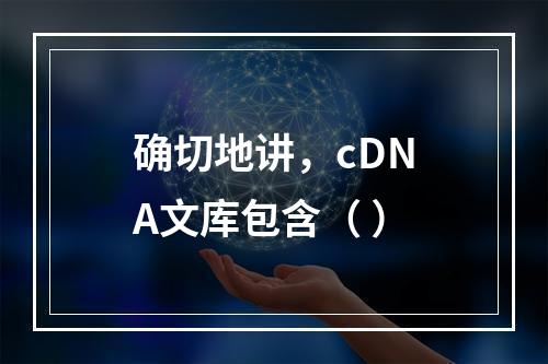 确切地讲，cDNA文库包含（ ）