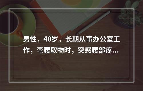 男性，40岁。长期从事办公室工作，弯腰取物时，突感腰部疼痛来