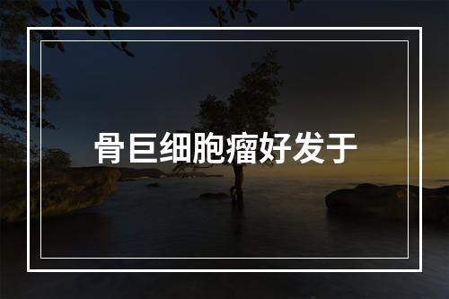 骨巨细胞瘤好发于