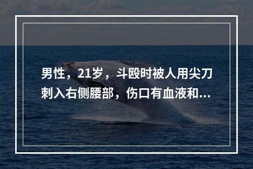 男性，21岁，斗殴时被人用尖刀刺入右侧腰部，伤口有血液和尿液