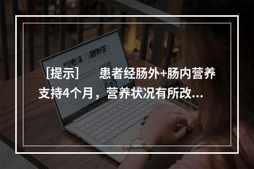 ［提示］　患者经肠外+肠内营养支持4个月，营养状况有所改善，