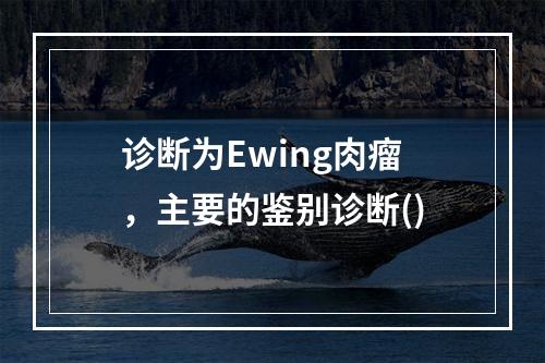 诊断为Ewing肉瘤，主要的鉴别诊断()