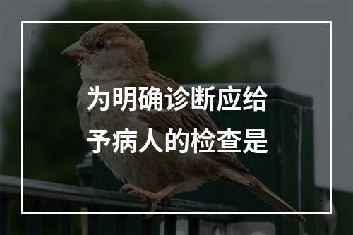 为明确诊断应给予病人的检查是