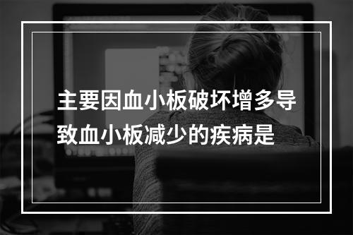 主要因血小板破坏增多导致血小板减少的疾病是