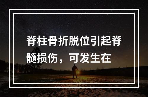 脊柱骨折脱位引起脊髓损伤，可发生在