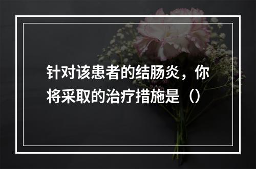 针对该患者的结肠炎，你将采取的治疗措施是（）