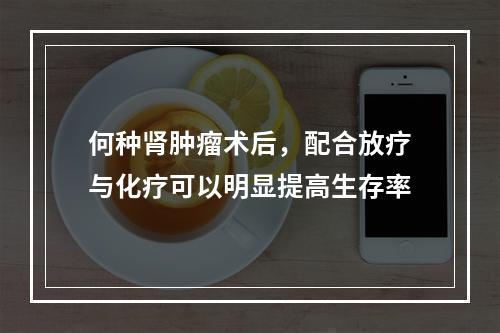 何种肾肿瘤术后，配合放疗与化疗可以明显提高生存率