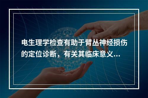 电生理学检查有助于臂丛神经损伤的定位诊断，有关其临床意义，下