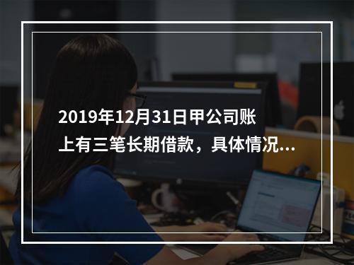 2019年12月31日甲公司账上有三笔长期借款，具体情况如下