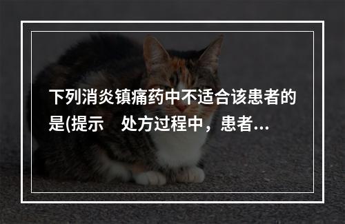 下列消炎镇痛药中不适合该患者的是(提示　处方过程中，患者自述