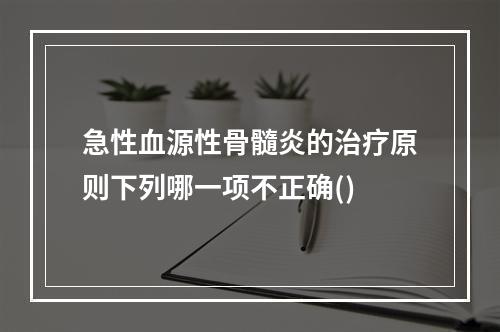 急性血源性骨髓炎的治疗原则下列哪一项不正确()