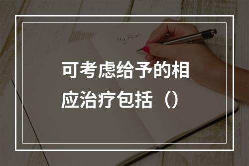 可考虑给予的相应治疗包括（）